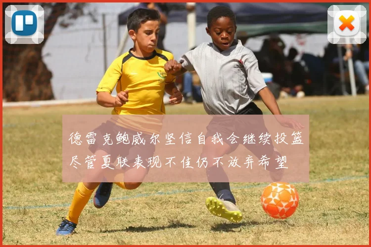 德雷克鲍威尔坚信自我会继续投篮尽管夏联表现不佳仍不放弃希望