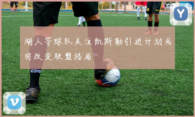 湖人等球队关注凯斯勒引进计划或将改变联盟格局