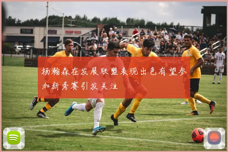 杨瀚森在发展联盟表现出色有望参加新秀赛引发关注
