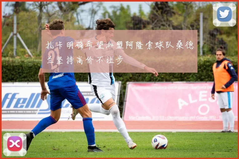 扎卡明确希望加盟阿隆索球队桑德兰坚持高价不让步