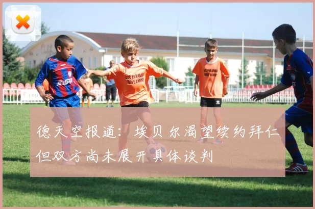 德天空报道：埃贝尔渴望续约拜仁但双方尚未展开具体谈判