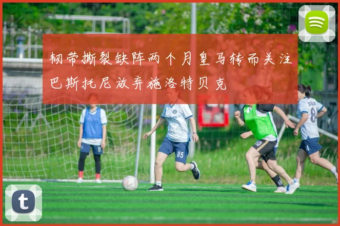 韧带撕裂缺阵两个月皇马转而关注巴斯托尼放弃施洛特贝克