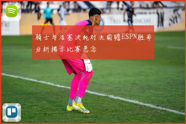 骑士与活塞次轮对决前瞻ESPN胜率分析揭示比赛悬念