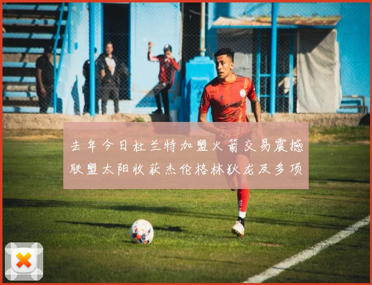 去年今日杜兰特加盟火箭交易震撼联盟太阳收获杰伦格林狄龙及多项选秀权