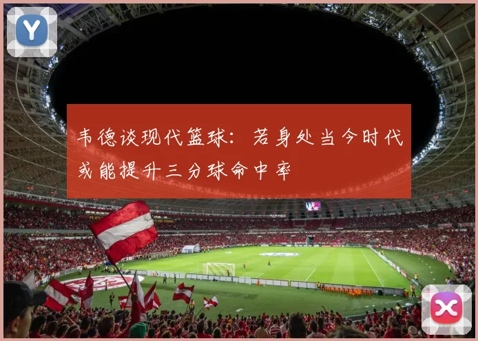 韦德谈现代篮球：若身处当今时代或能提升三分球命中率