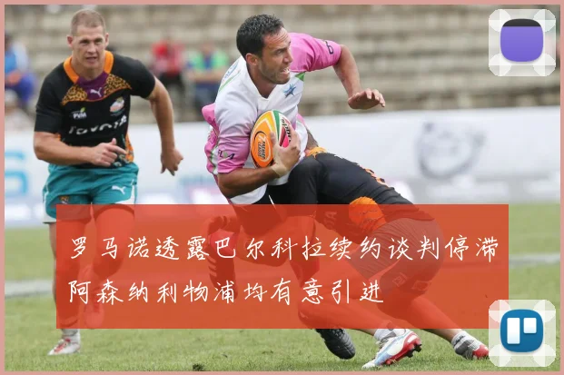 罗马诺透露巴尔科拉续约谈判停滞阿森纳利物浦均有意引进