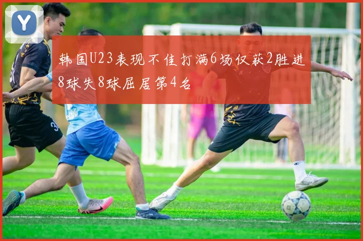 韩国U23表现不佳打满6场仅获2胜进8球失8球屈居第4名