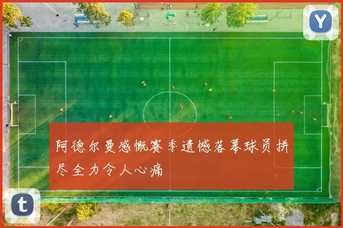 阿德尔曼感慨赛季遗憾落幕球员拼尽全力令人心痛