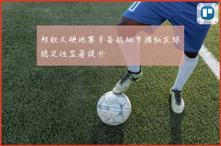 郑钦文硬地赛季备战细节揭秘发球稳定性显著提升