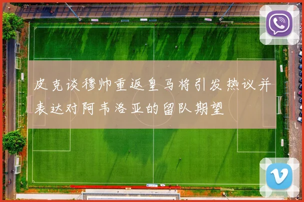 皮克谈穆帅重返皇马将引发热议并表达对阿韦洛亚的留队期望