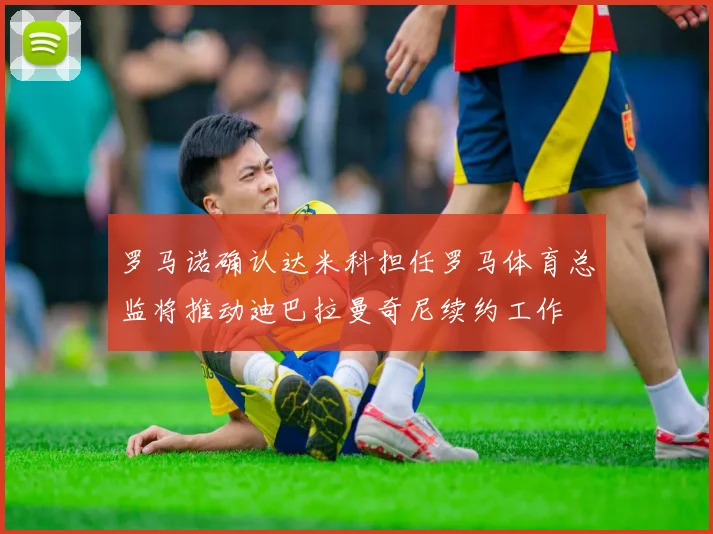 罗马诺确认达米科担任罗马体育总监将推动迪巴拉曼奇尼续约工作