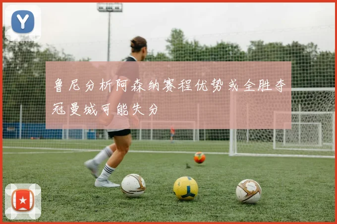鲁尼分析阿森纳赛程优势或全胜夺冠曼城可能失分