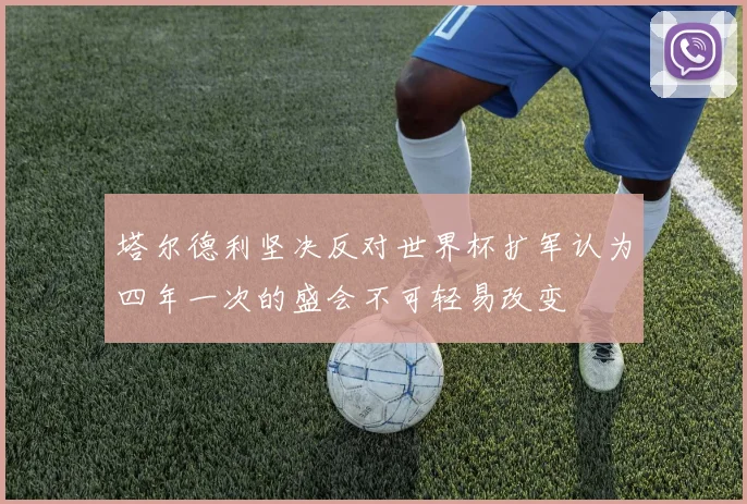 塔尔德利坚决反对世界杯扩军认为四年一次的盛会不可轻易改变