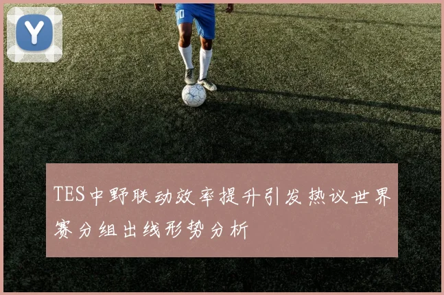 TES中野联动效率提升引发热议世界赛分组出线形势分析