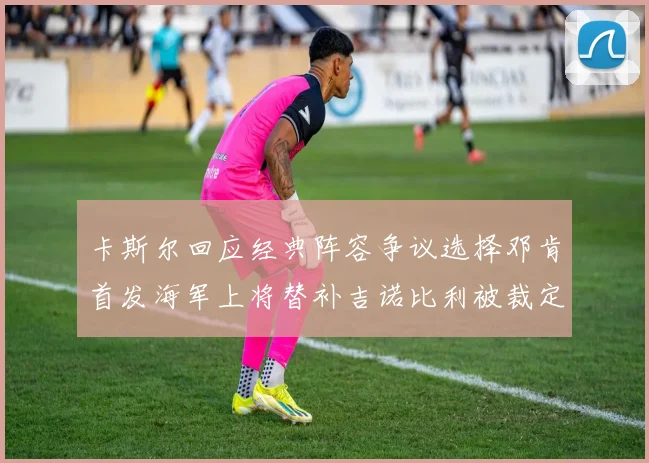 卡斯尔回应经典阵容争议选择邓肯首发海军上将替补吉诺比利被裁定论