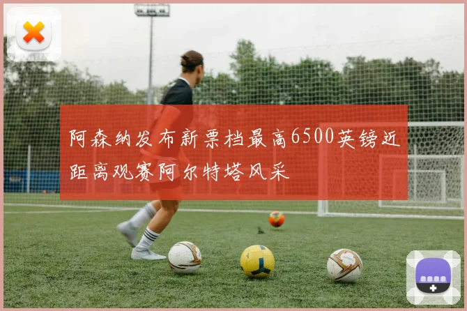 阿森纳发布新票档最高6500英镑近距离观赛阿尔特塔风采