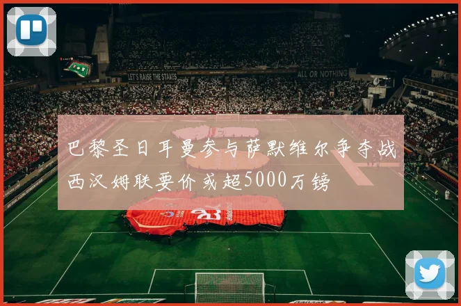 巴黎圣日耳曼参与萨默维尔争夺战西汉姆联要价或超5000万镑
