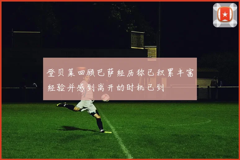 登贝莱回顾巴萨经历称已积累丰富经验并感到离开的时机已到