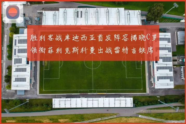 胜利客战库迪西亚首发阵容揭晓C罗领衔菲利克斯科曼出战雷特吉缺席