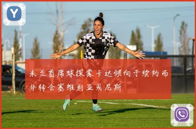 米兰首席球探蒙卡达倾向于续约而非转会塞维利亚或尼斯