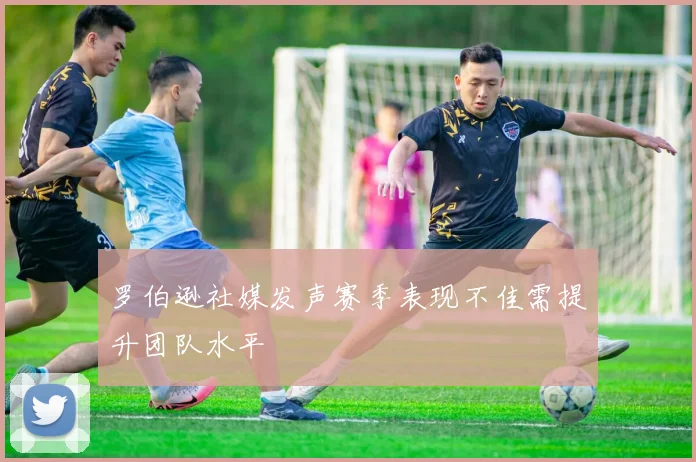 罗伯逊社媒发声赛季表现不佳需提升团队水平