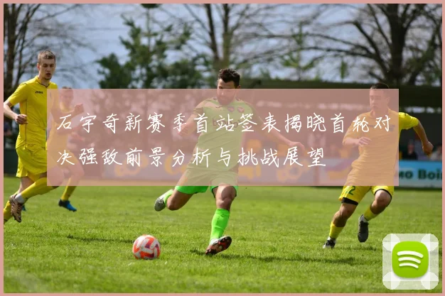石宇奇新赛季首站签表揭晓首轮对决强敌前景分析与挑战展望