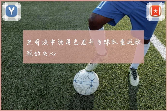 里奇谈中场角色差异与球队重返欧冠的决心