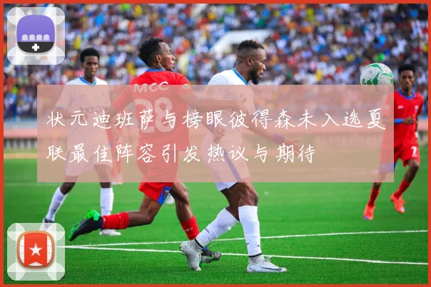 状元迪班萨与榜眼彼得森未入选夏联最佳阵容引发热议与期待