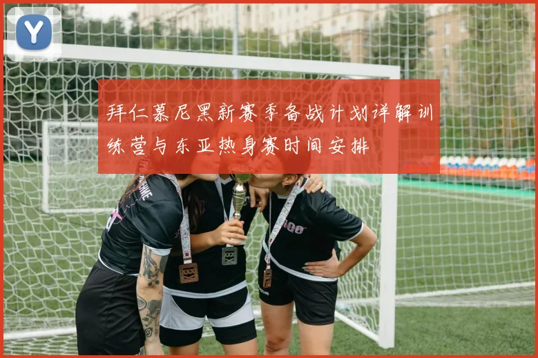 拜仁慕尼黑新赛季备战计划详解训练营与东亚热身赛时间安排