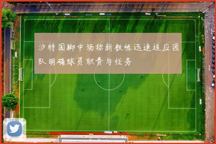 沙特国脚中场称新教练迅速适应团队明确球员职责与任务