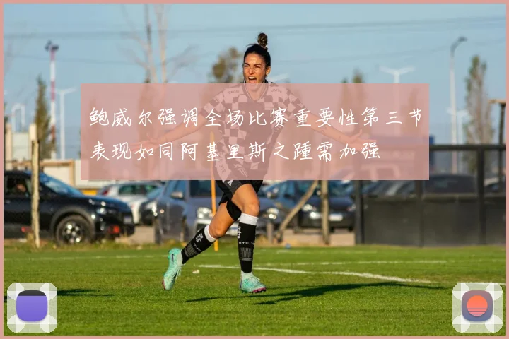 鲍威尔强调全场比赛重要性第三节表现如同阿基里斯之踵需加强