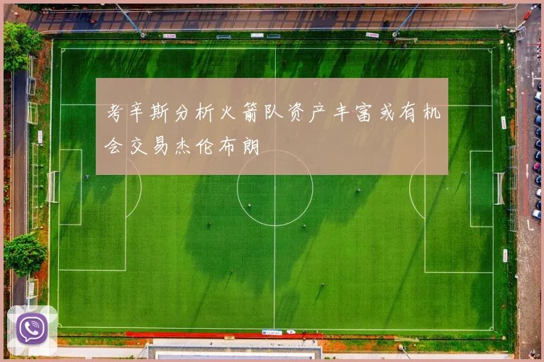 考辛斯分析火箭队资产丰富或有机会交易杰伦布朗