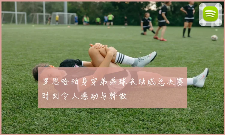 罗恩哈珀身穿弟弟球衣助威总决赛时刻令人感动与骄傲
