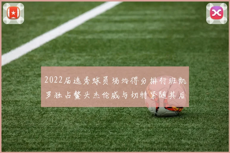 2022届选秀球员场均得分排行班凯罗独占鳌头杰伦威与切特紧随其后