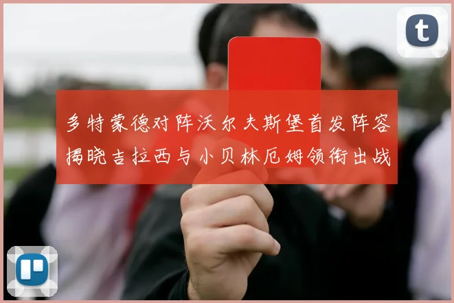 多特蒙德对阵沃尔夫斯堡首发阵容揭晓吉拉西与小贝林厄姆领衔出战