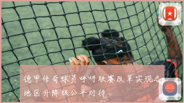 德甲传奇球员呼吁联赛改革实现各地区升降级公平对待