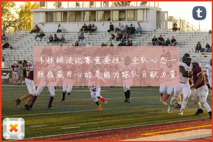 韦林顿谈比赛重要性：全队心态一致我最开心的是能为球队贡献力量