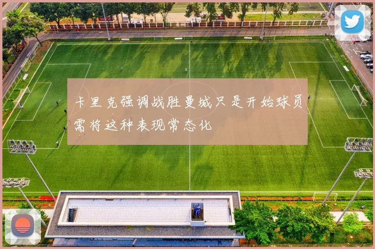 卡里克强调战胜曼城只是开始球员需将这种表现常态化